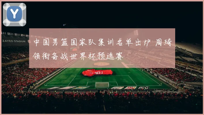 中国男篮国家队集训名单出炉 周琦领衔备战世界杯预选赛