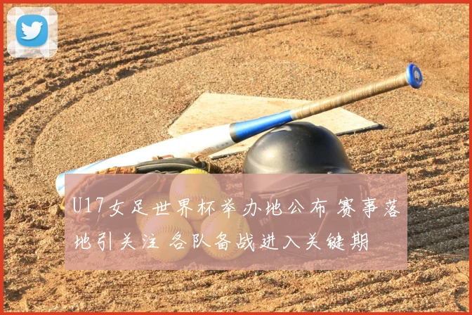U17女足世界杯举办地公布 赛事落地引关注 各队备战进入关键期