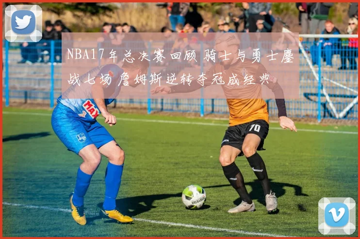 NBA17年总决赛回顾 骑士与勇士鏖战七场 詹姆斯逆转夺冠成经典