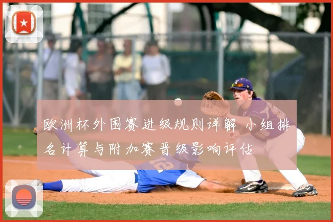 欧洲杯外围赛进级规则详解 小组排名计算与附加赛晋级影响评估