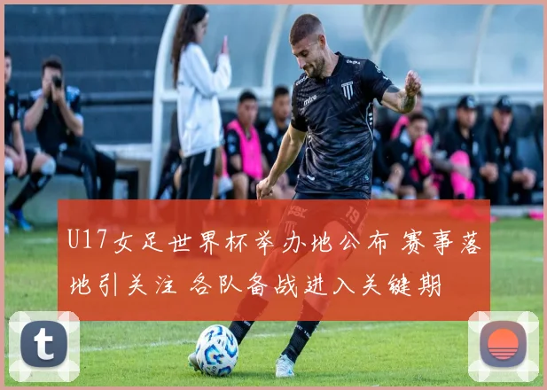 U17女足世界杯举办地公布 赛事落地引关注 各队备战进入关键期