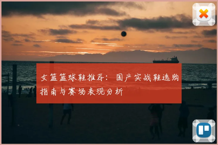 女篮篮球鞋推荐:国产实战鞋选购指南与赛场表现分析