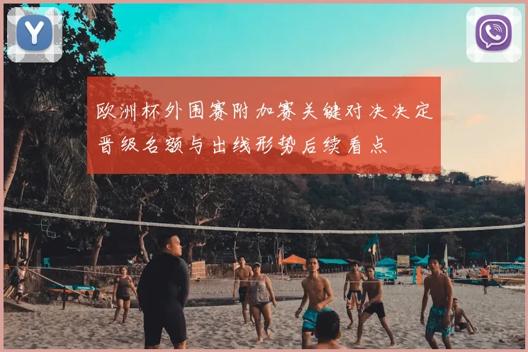 欧洲杯外围赛附加赛关键对决决定晋级名额与出线形势后续看点