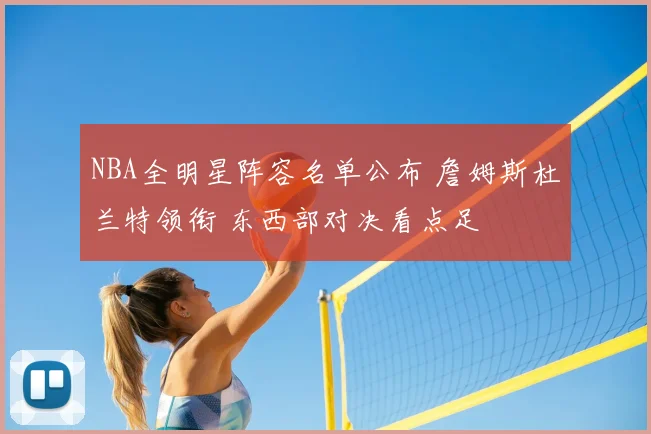 NBA全明星阵容名单公布 詹姆斯杜兰特领衔 东西部对决看点足