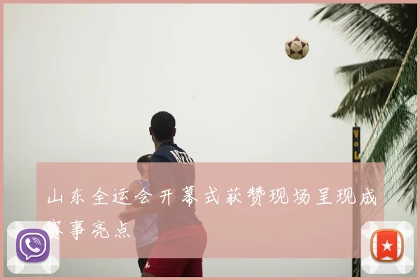山东全运会开幕式获赞现场呈现成赛事亮点