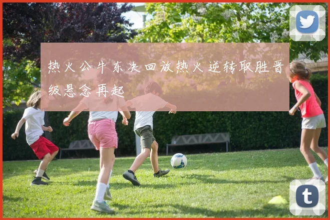 热火公牛东决回放热火逆转取胜晋级悬念再起