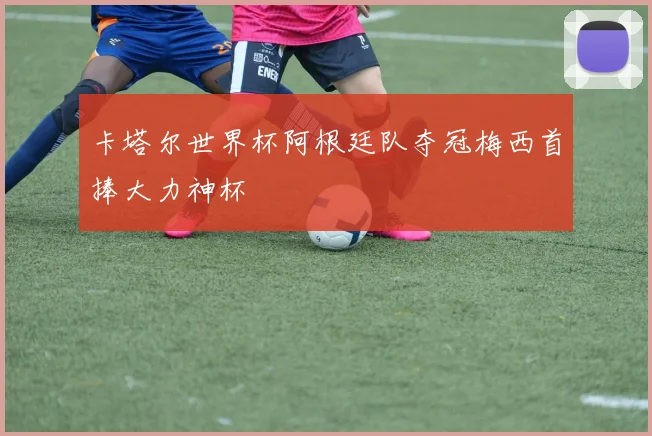 卡塔尔世界杯阿根廷队夺冠梅西首捧大力神杯