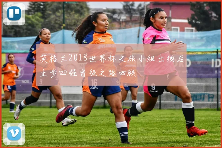 英格兰2018世界杯之旅小组出线后止步四强晋级之路回顾