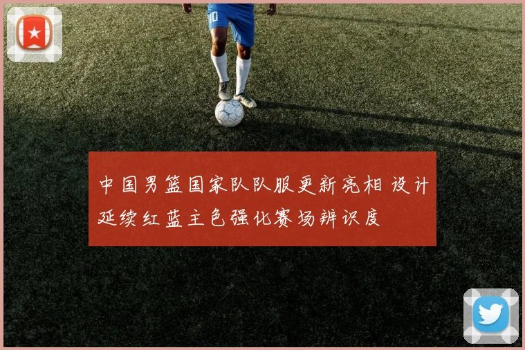 中国男篮国家队队服更新亮相 设计延续红蓝主色强化赛场辨识度