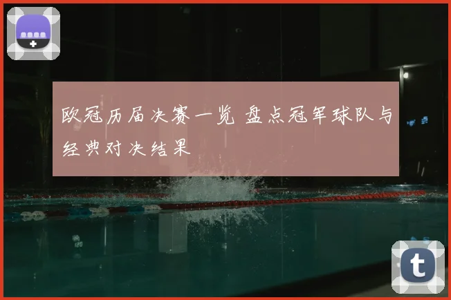 欧冠历届决赛一览 盘点冠军球队与经典对决结果