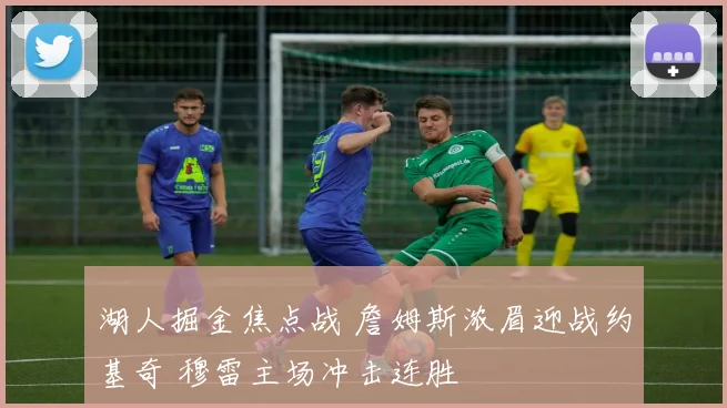 湖人掘金焦点战 詹姆斯浓眉迎战约基奇 穆雷主场冲击连胜