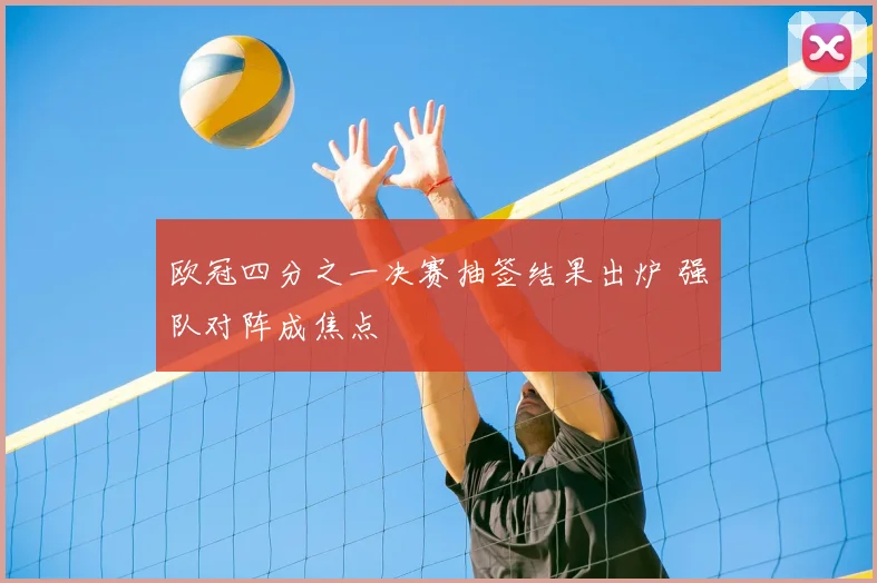 欧冠四分之一决赛抽签结果出炉 强队对阵成焦点