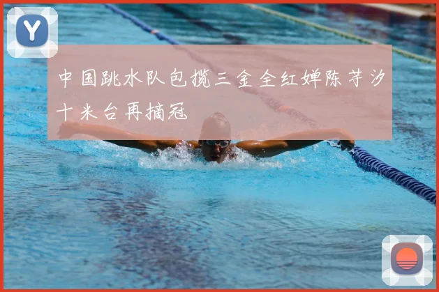 中国跳水队包揽三金全红婵陈芋汐十米台再摘冠