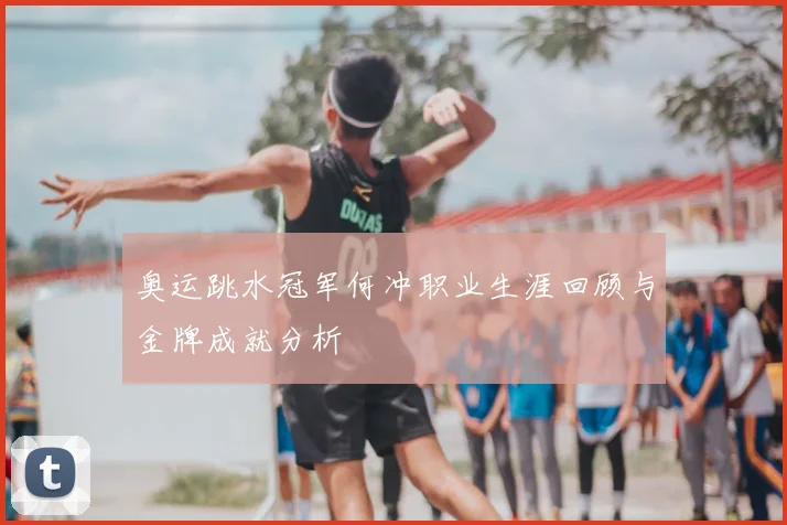 奥运跳水冠军何冲职业生涯回顾与金牌成就分析