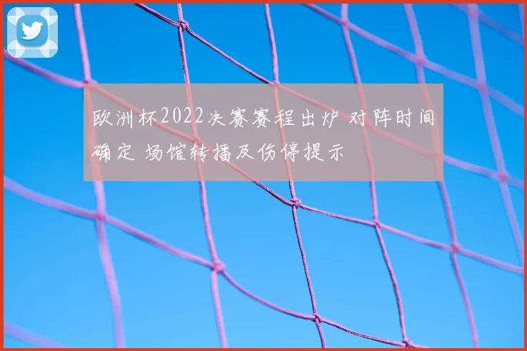 欧洲杯2022决赛赛程出炉 对阵时间确定 场馆转播及伤停提示