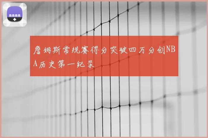 詹姆斯常规赛得分突破四万分创NBA历史第一纪录