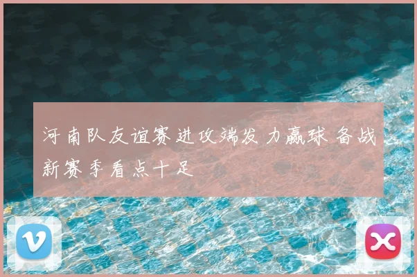 河南队友谊赛进攻端发力赢球 备战新赛季看点十足