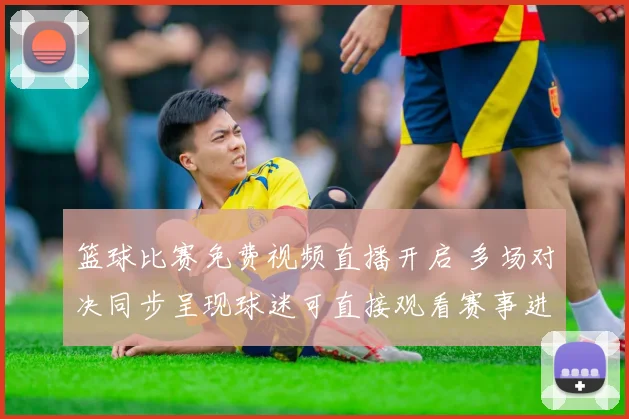 篮球比赛免费视频直播开启 多场对决同步呈现球迷可直接观看赛事进程