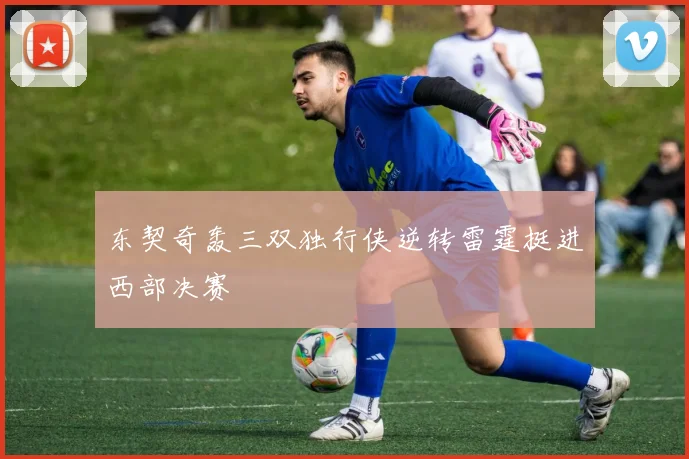 东契奇轰三双独行侠逆转雷霆挺进西部决赛