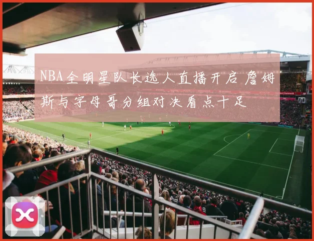 NBA全明星队长选人直播开启 詹姆斯与字母哥分组对决看点十足