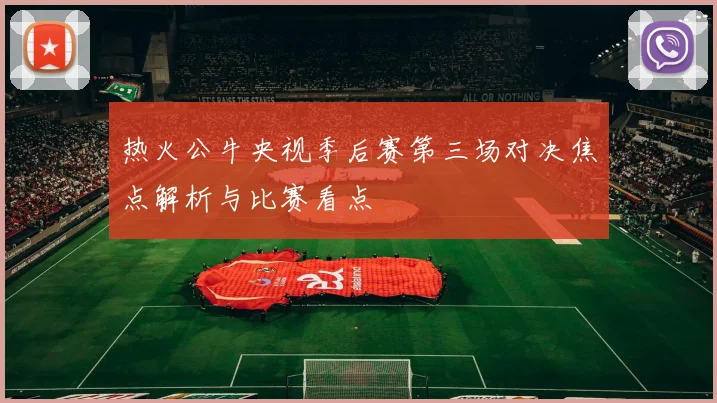 热火公牛央视季后赛第三场对决焦点解析与比赛看点
