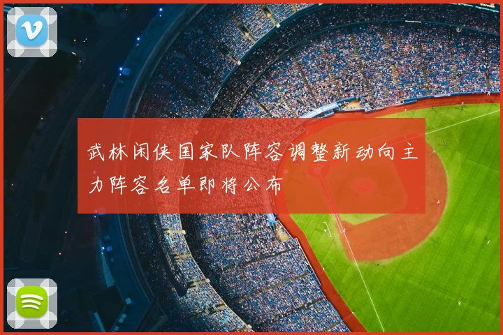 武林闲侠国家队阵容调整新动向主力阵容名单即将公布