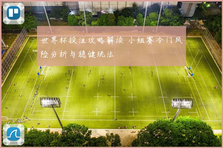 世界杯投注攻略解读 小组赛冷门风险分析与稳健玩法