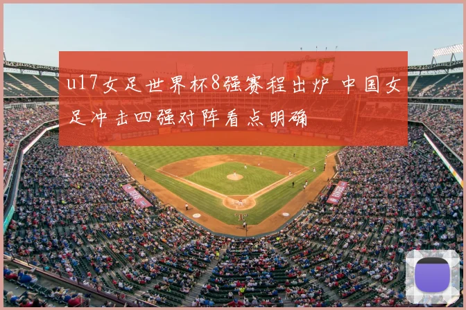 u17女足世界杯8强赛程出炉 中国女足冲击四强对阵看点明确