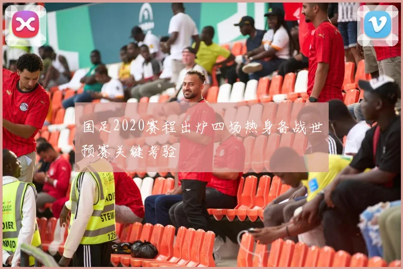 国足2020赛程出炉四场热身备战世预赛关键考验