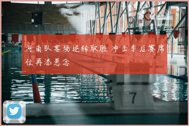 河南队客场逆转取胜 冲击季后赛席位再添悬念
